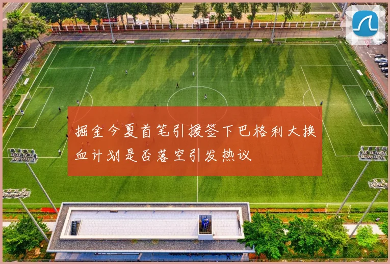 掘金今夏首笔引援签下巴格利大换血计划是否落空引发热议