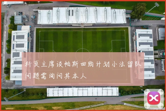 科莫主席谈帕斯回购计划小法留队问题需询问其本人