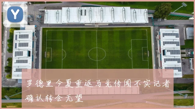 罗德里今夏重返马竞传闻不实记者确认转会无望