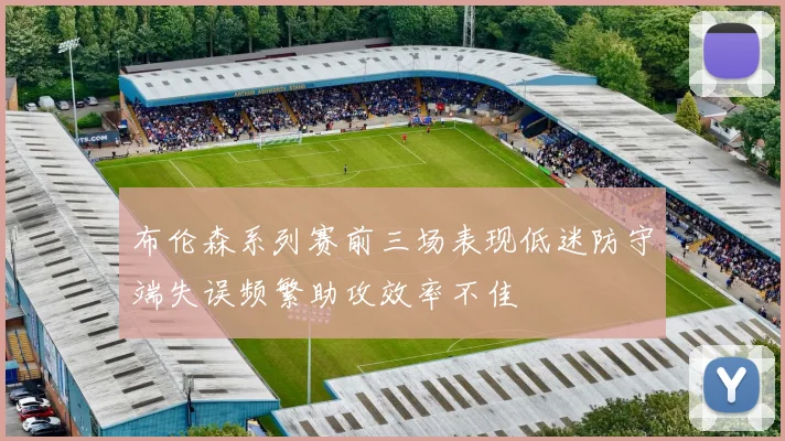 布伦森系列赛前三场表现低迷防守端失误频繁助攻效率不佳