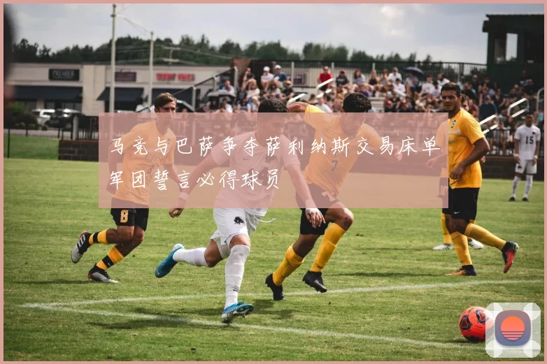 马竞与巴萨争夺萨利纳斯交易床单军团誓言必得球员