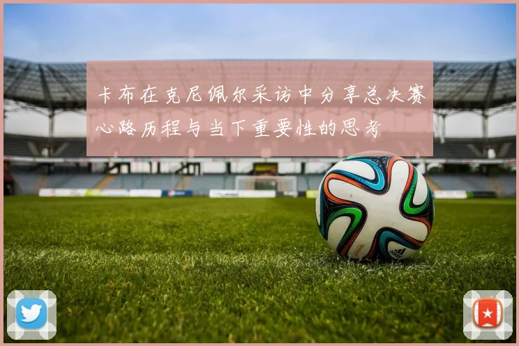 卡布在克尼佩尔采访中分享总决赛心路历程与当下重要性的思考