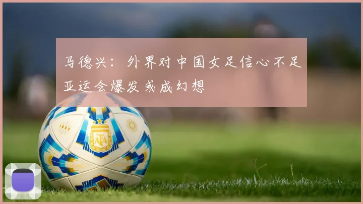 马德兴：外界对中国女足信心不足亚运会爆发或成幻想