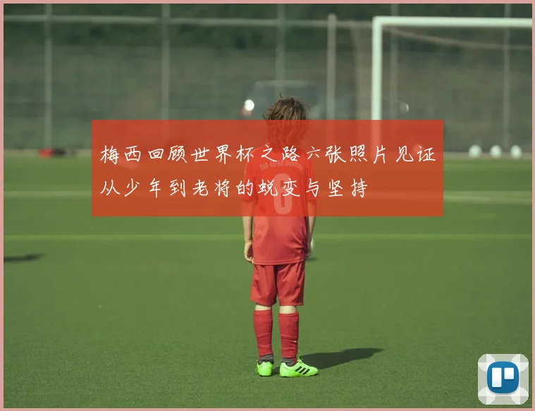 梅西回顾世界杯之路六张照片见证从少年到老将的蜕变与坚持