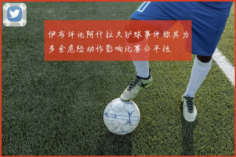 伊布评论阿什拉夫铲球事件称其为多余危险动作影响比赛公平性