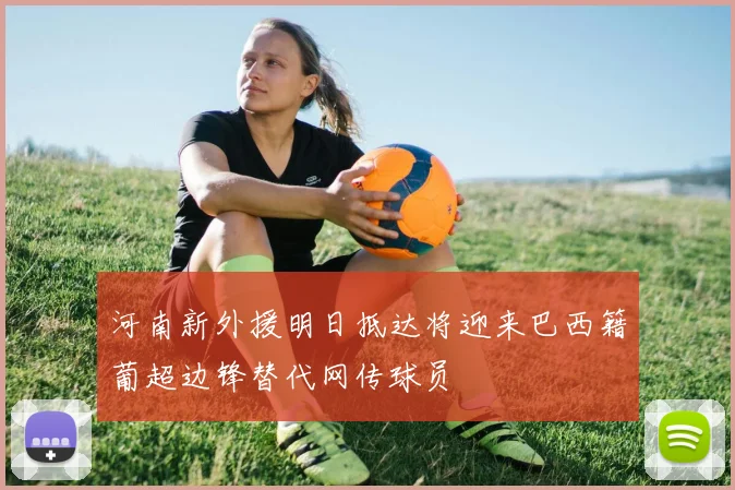 河南新外援明日抵达将迎来巴西籍葡超边锋替代网传球员