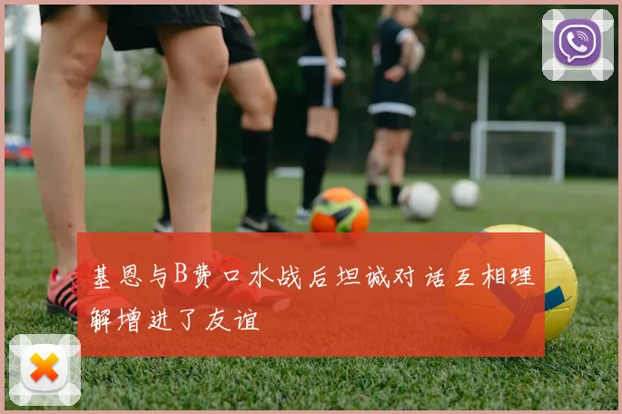 基恩与B费口水战后坦诚对话互相理解增进了友谊