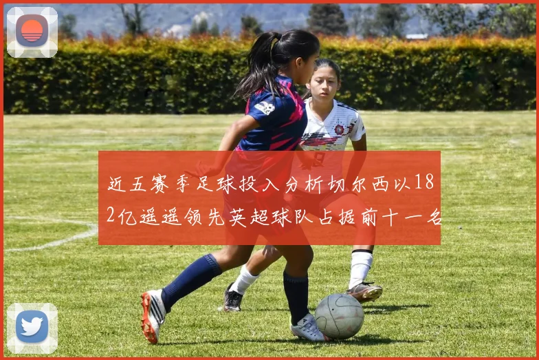 近五赛季足球投入分析切尔西以182亿遥遥领先英超球队占据前十一名