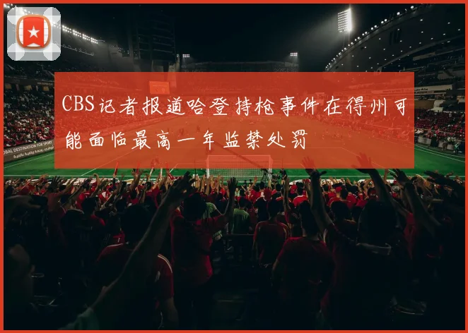 CBS记者报道哈登持枪事件在得州可能面临最高一年监禁处罚