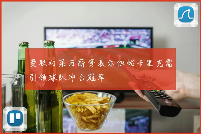 曼联对莱万薪资表示担忧卡里克需引领球队冲击冠军