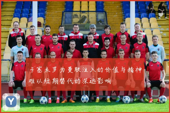 卡塞米罗为曼联注入的价值与精神难以短期替代的深远影响